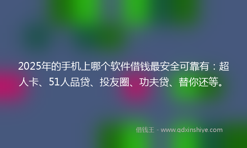 2025年的手机上哪个软件借钱最安全可靠有：超人卡、51人品贷、投友圈、功夫贷、替你还等。