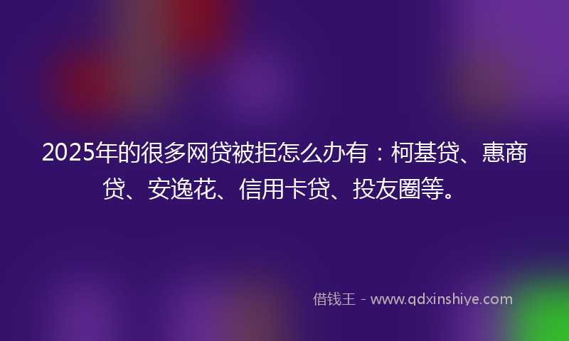 2025年的很多网贷被拒怎么办有：柯基贷、惠商贷、安逸花、信用卡贷、投友圈等。