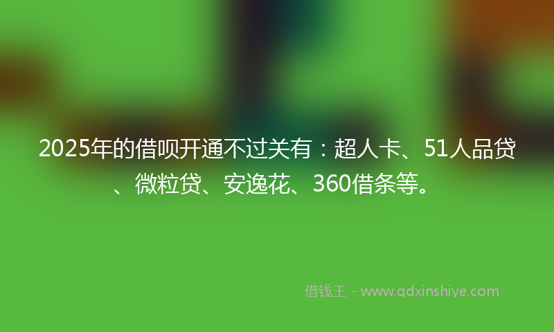 2025年的借呗开通不过关有：超人卡、51人品贷、微粒贷、安逸花、360借条等。