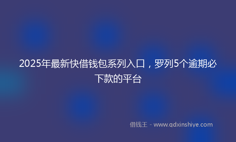 2025年最新快借钱包系列入口，罗列5个逾期必下款的平台