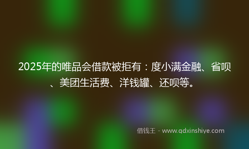 2025年的唯品会借款被拒有：度小满金融、省呗、美团生活费、洋钱罐、还呗等。