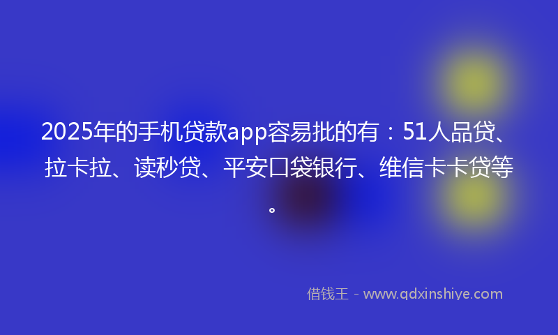 2025年的手机贷款app容易批的有：51人品贷、拉卡拉、读秒贷、平安口袋银行、维信卡卡贷等。