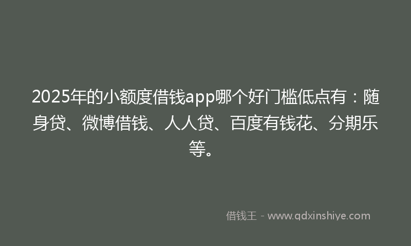 2025年的小额度借钱app哪个好门槛低点有：随身贷、微博借钱、人人贷、百度有钱花、分期乐等。