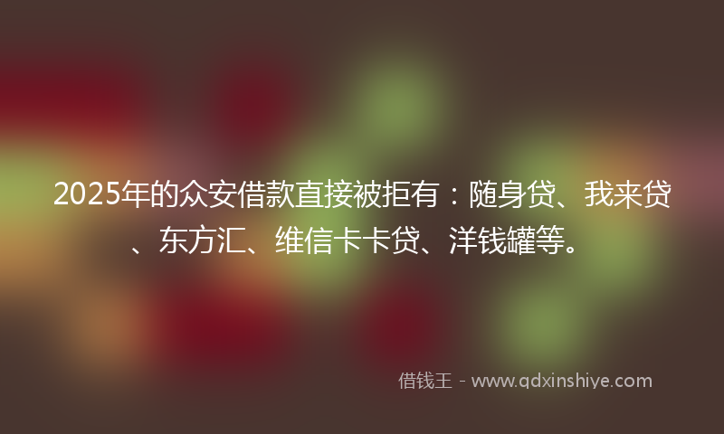 2025年的众安借款直接被拒有：随身贷、我来贷、东方汇、维信卡卡贷、洋钱罐等。