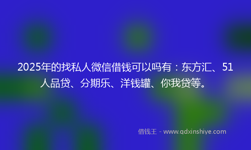 2025年的找私人微信借钱可以吗有：东方汇、51人品贷、分期乐、洋钱罐、你我贷等。