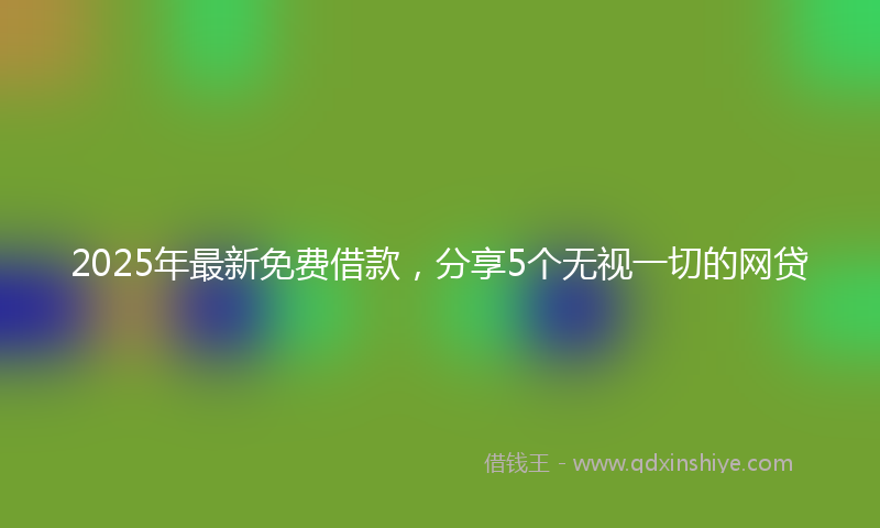 2025年最新免费借款，分享5个无视一切的网贷