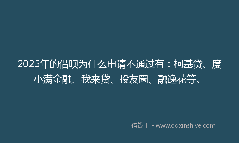 2025年的借呗为什么申请不通过有：柯基贷、度小满金融、我来贷、投友圈、融逸花等。
