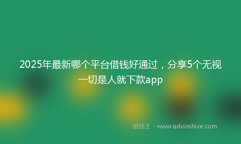 2025年最新哪个平台借钱好通过，分享5个无视一切是人就下款app
