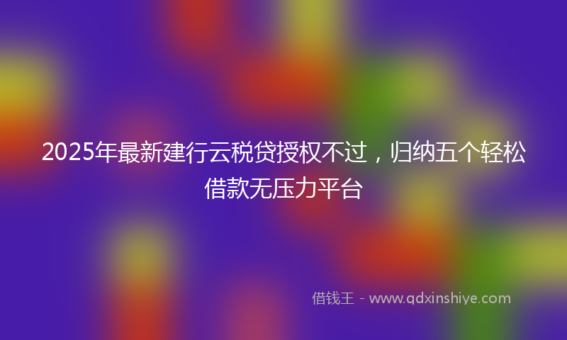 2025年最新建行云税贷授权不过，归纳五个轻松借款无压力平台