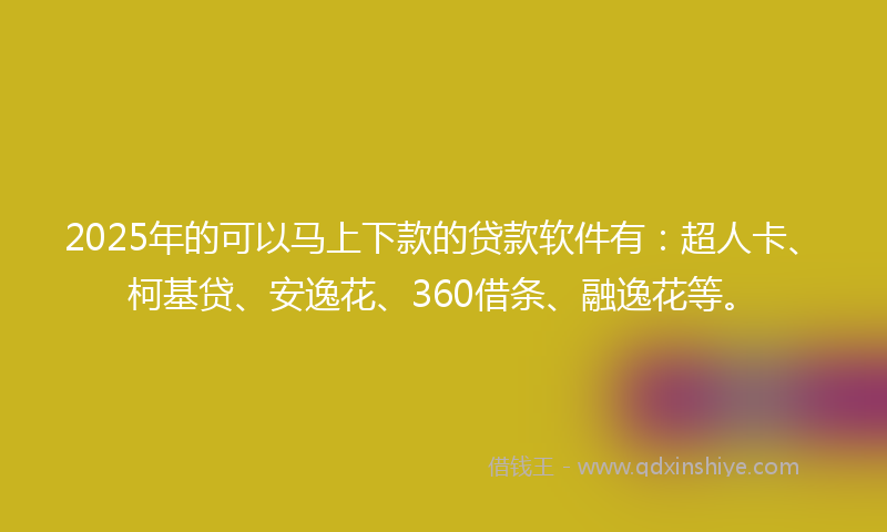 2025年的可以马上下款的贷款软件有：超人卡、柯基贷、安逸花、360借条、融逸花等。