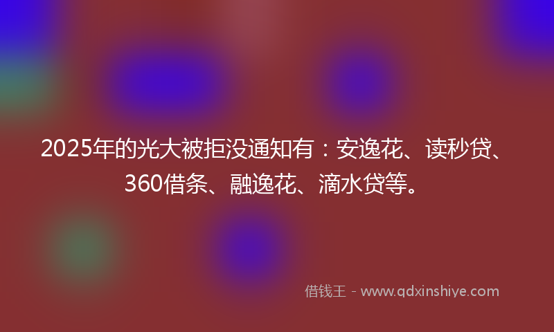 2025年的光大被拒没通知有：安逸花、读秒贷、360借条、融逸花、滴水贷等。