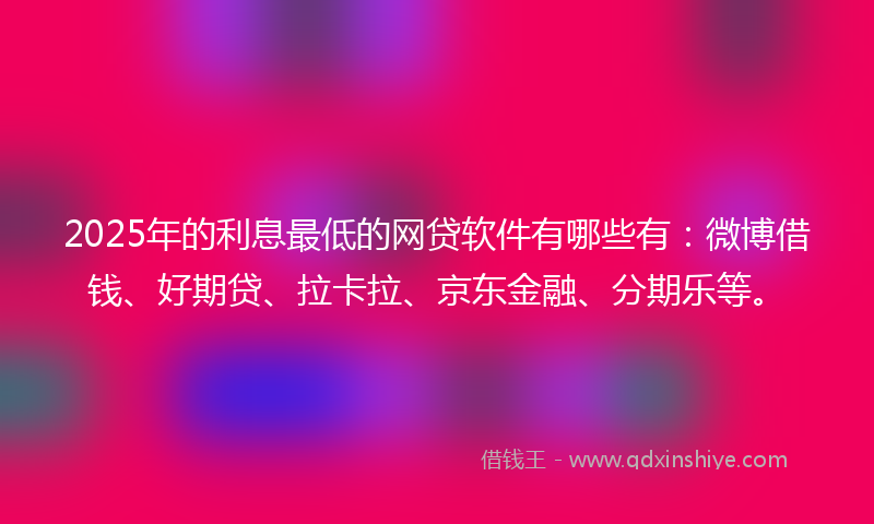 2025年的利息最低的网贷软件有哪些有：微博借钱、好期贷、拉卡拉、京东金融、分期乐等。