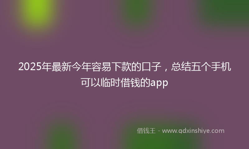 2025年最新今年容易下款的口子，总结五个手机可以临时借钱的app