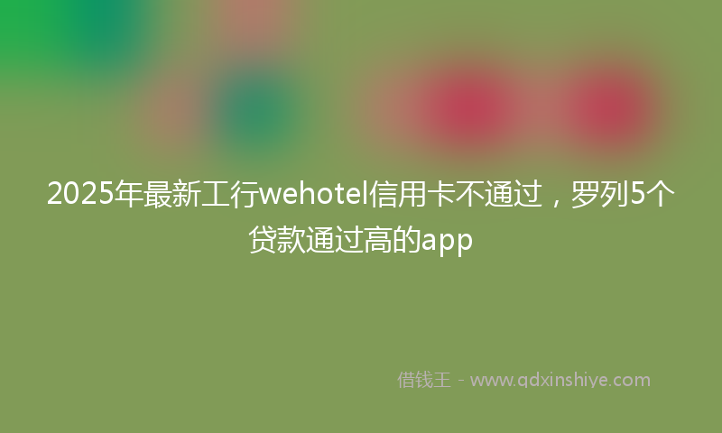 2025年最新工行wehotel信用卡不通过，罗列5个贷款通过高的app