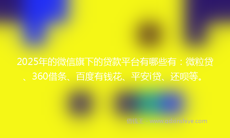 2025年的微信旗下的贷款平台有哪些有：微粒贷、360借条、百度有钱花、平安i贷、还呗等。