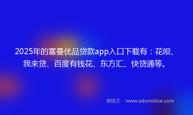 2025年的富曼优品贷款app入口下载有：花呗、我来贷、百度有钱花、东方汇、快贷通等。
