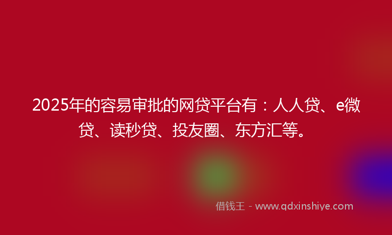 2025年的容易审批的网贷平台有：人人贷、e微贷、读秒贷、投友圈、东方汇等。
