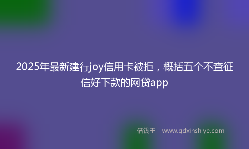 2025年最新建行joy信用卡被拒，概括五个不查征信好下款的网贷app