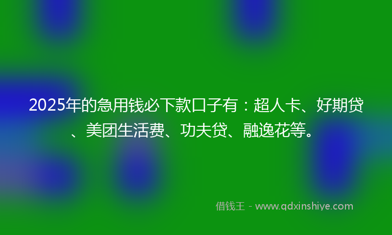 2025年的急用钱必下款口子有：超人卡、好期贷、美团生活费、功夫贷、融逸花等。