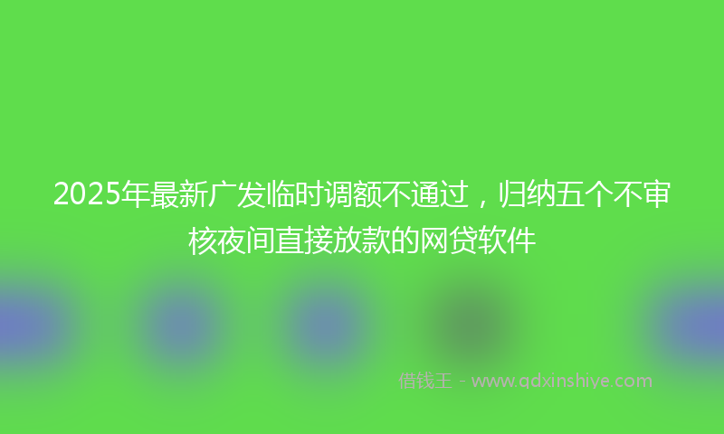 2025年最新广发临时调额不通过，归纳五个不审核夜间直接放款的网贷软件