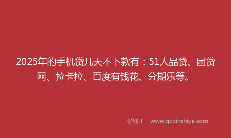 2025年的手机贷几天不下款有：51人品贷、团贷网、拉卡拉、百度有钱花、分期乐等。
