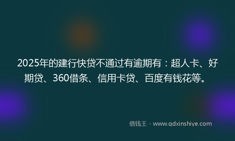 2025年的建行快贷不通过有逾期有：超人卡、好期贷、360借条、信用卡贷、百度有钱花等。