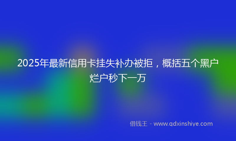 2025年最新信用卡挂失补办被拒，概括五个黑户烂户秒下一万