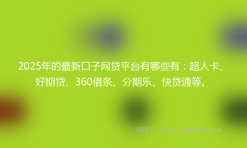 2025年的最新口子网贷平台有哪些有：超人卡、好期贷、360借条、分期乐、快贷通等。