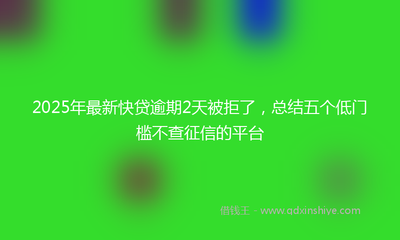 2025年最新快贷逾期2天被拒了，总结五个低门槛不查征信的平台