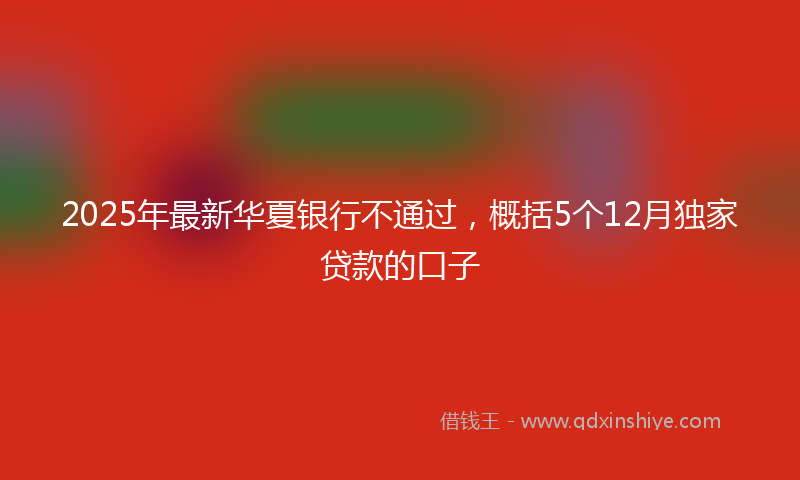 2025年最新华夏银行不通过，概括5个12月独家贷款的口子