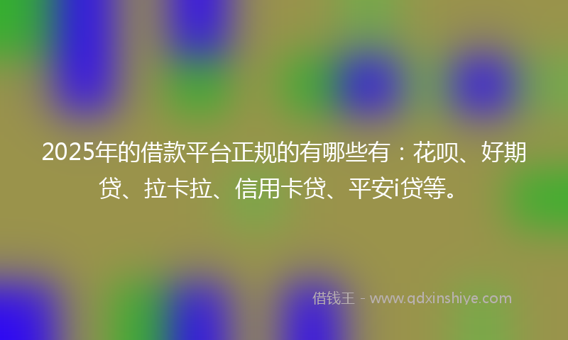 2025年的借款平台正规的有哪些有：花呗、好期贷、拉卡拉、信用卡贷、平安i贷等。