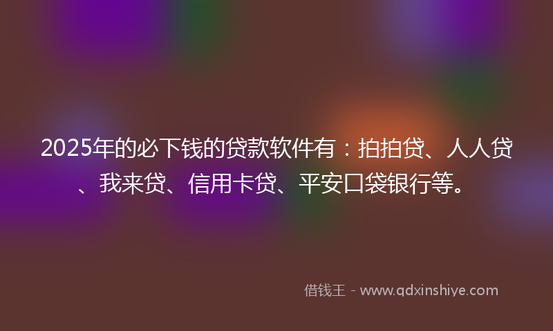 2025年的必下钱的贷款软件有：拍拍贷、人人贷、我来贷、信用卡贷、平安口袋银行等。