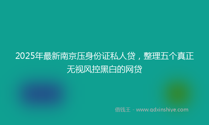 2025年最新南京压身份证私人贷，整理五个真正无视风控黑白的网贷