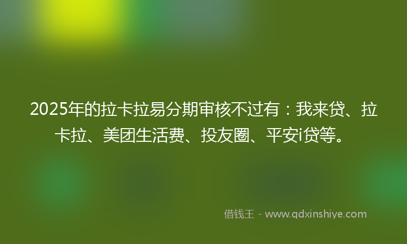 2025年的拉卡拉易分期审核不过有：我来贷、拉卡拉、美团生活费、投友圈、平安i贷等。