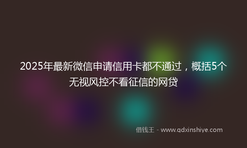 2025年最新微信申请信用卡都不通过，概括5个无视风控不看征信的网贷