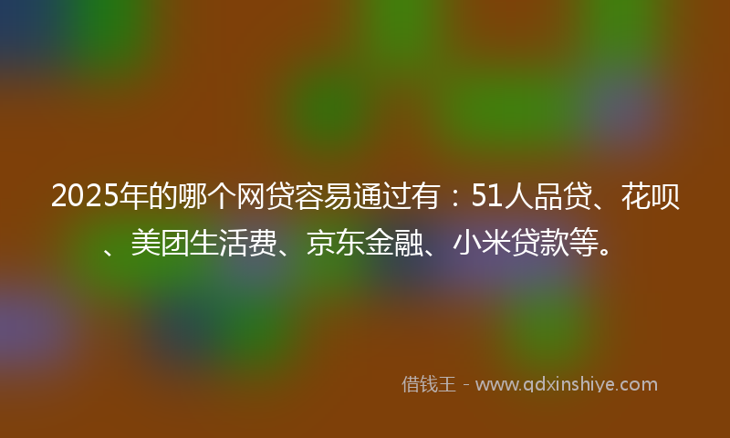 2025年的哪个网贷容易通过有：51人品贷、花呗、美团生活费、京东金融、小米贷款等。