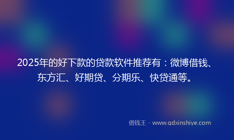 2025年的好下款的贷款软件推荐有：微博借钱、东方汇、好期贷、分期乐、快贷通等。