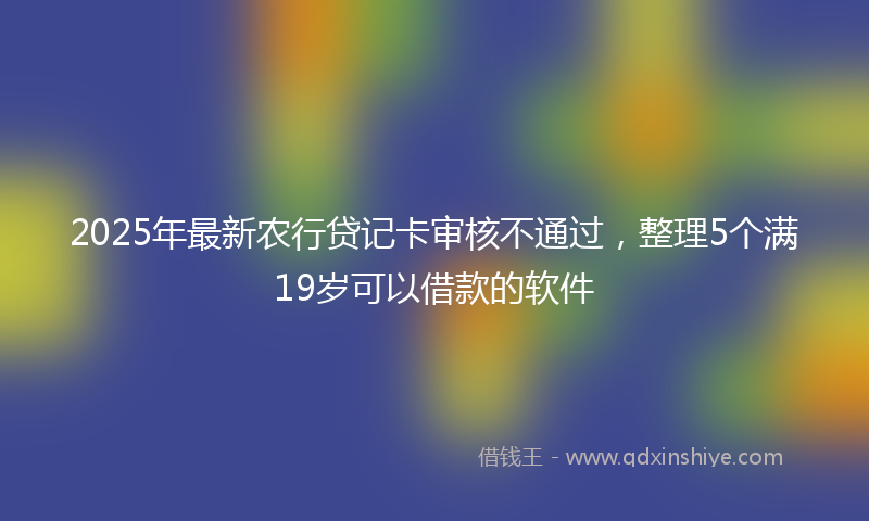 2025年最新农行贷记卡审核不通过，整理5个满19岁可以借款的软件