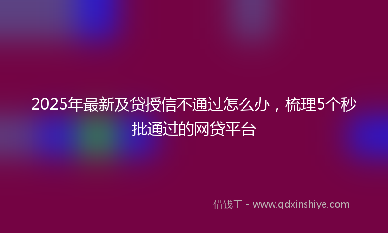 2025年最新及贷授信不通过怎么办，梳理5个秒批通过的网贷平台
