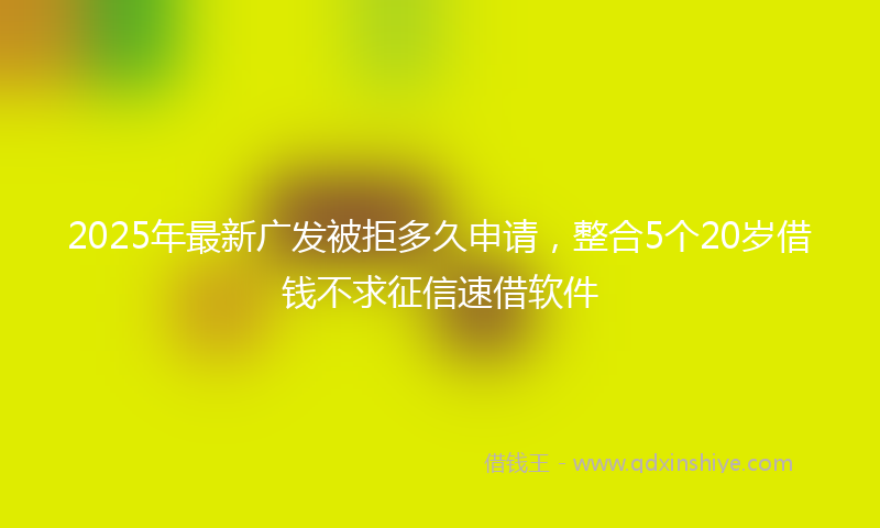 2025年最新广发被拒多久申请，整合5个20岁借钱不求征信速借软件
