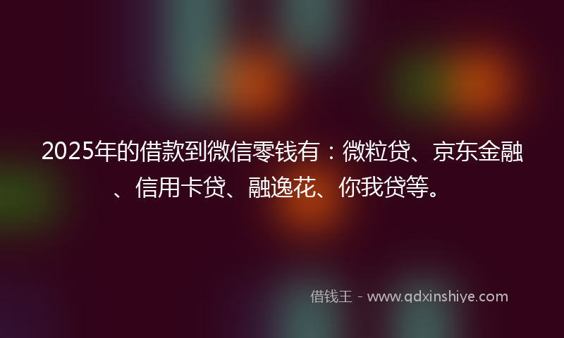 2025年的借款到微信零钱有：微粒贷、京东金融、信用卡贷、融逸花、你我贷等。