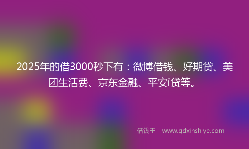 2025年的借3000秒下有：微博借钱、好期贷、美团生活费、京东金融、平安i贷等。