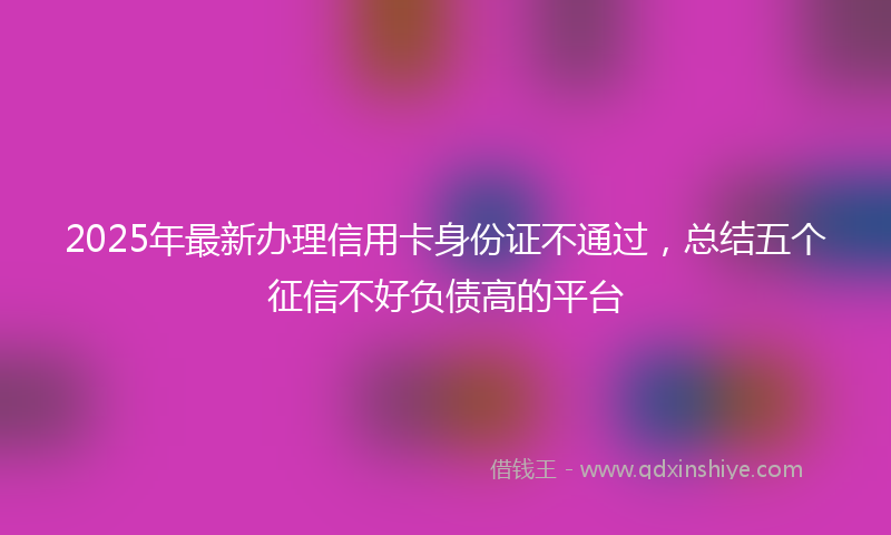 2025年最新办理信用卡身份证不通过，总结五个征信不好负债高的平台