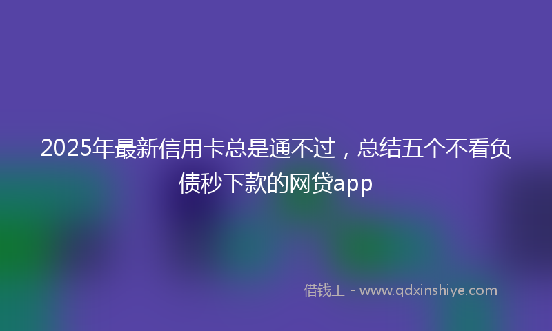 2025年最新信用卡总是通不过，总结五个不看负债秒下款的网贷app