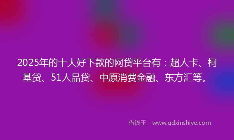 2025年的十大好下款的网贷平台有：超人卡、柯基贷、51人品贷、中原消费金融、东方汇等。