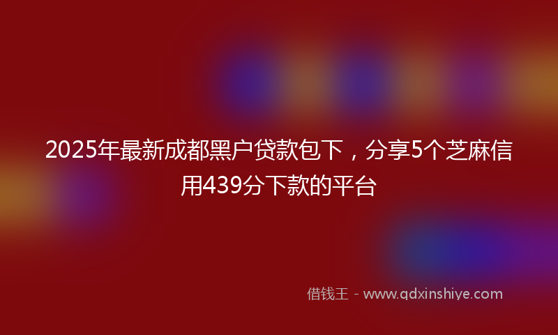2025年最新成都黑户贷款包下，分享5个芝麻信用439分下款的平台