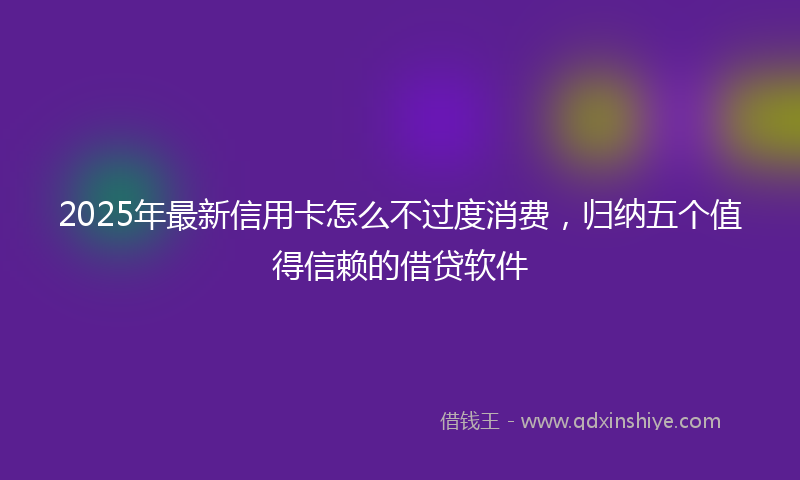 2025年最新信用卡怎么不过度消费，归纳五个值得信赖的借贷软件