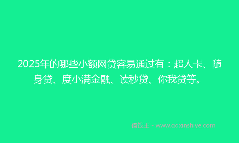 2025年的哪些小额网贷容易通过有：超人卡、随身贷、度小满金融、读秒贷、你我贷等。
