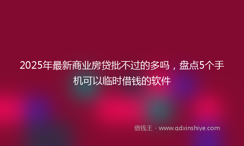2025年最新商业房贷批不过的多吗，盘点5个手机可以临时借钱的软件