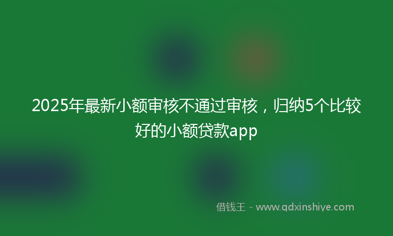 2025年最新小额审核不通过审核，归纳5个比较好的小额贷款app